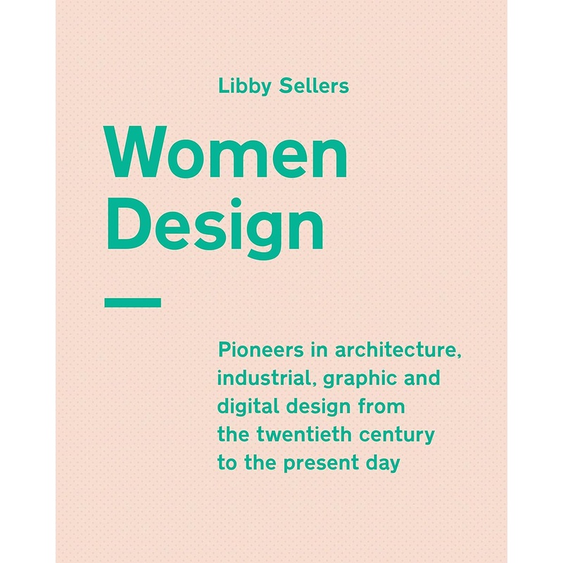 Women Design: Pioneers in Architecture, Industrial, Graphic and Digital Design from the Twentieth Century to the Present Day