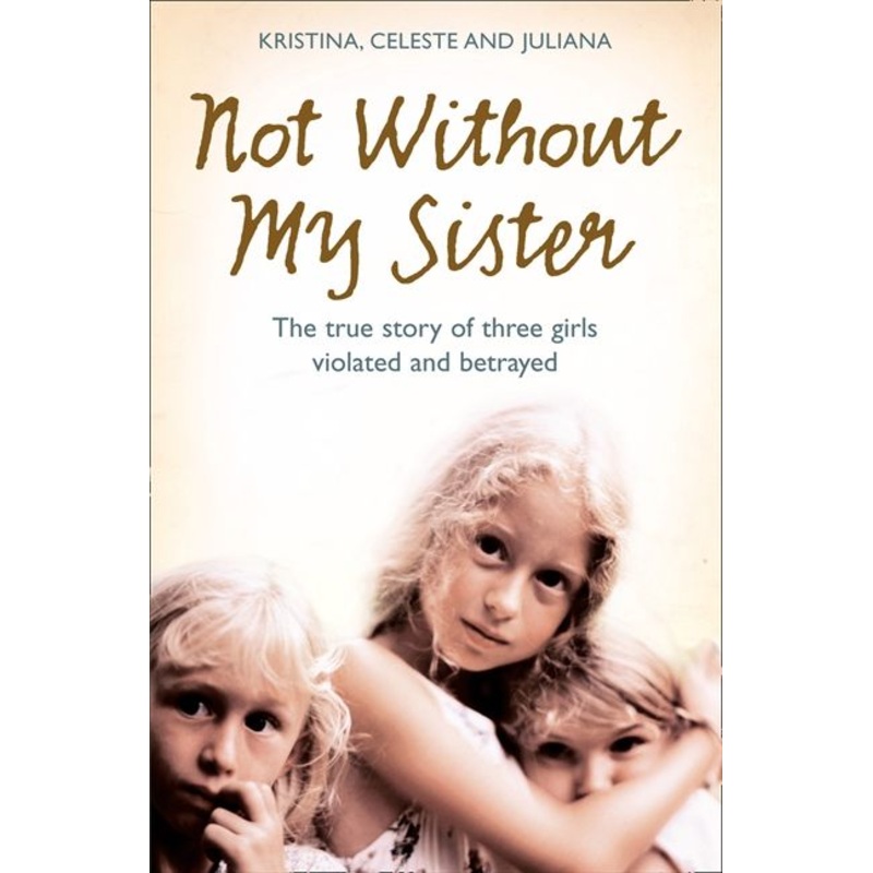 Not Without My Sister: The True Story of Three Girls Violated and Betrayed by Those They Trusted