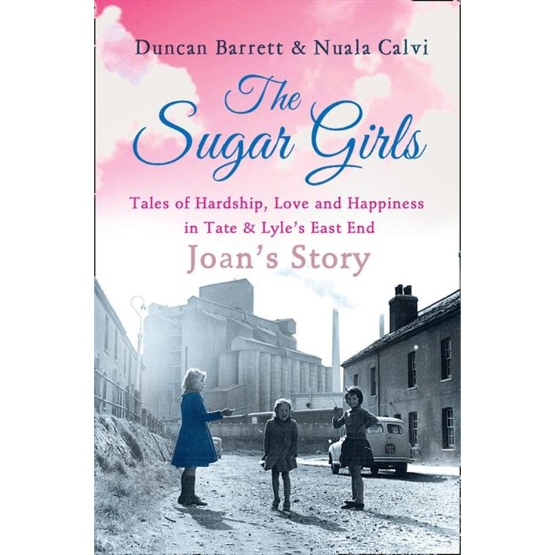 The Sugar Girls – Joans Story: Tales of Hardship, Love and Happiness in Tate & Lyles East End