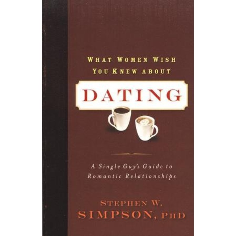 What Women Wish You Knew About Dating: A Single Guy’s Guide to Romantic Relationships