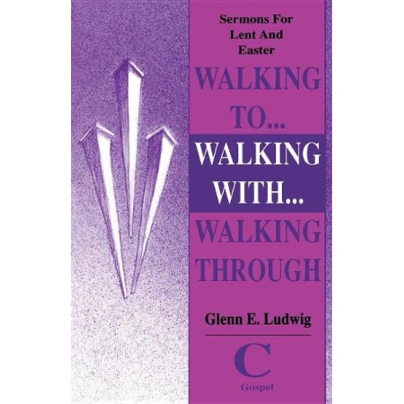 Walking To… Walking With… Walking Through: Sermons for Lent and Easter: Cycle C Gospel