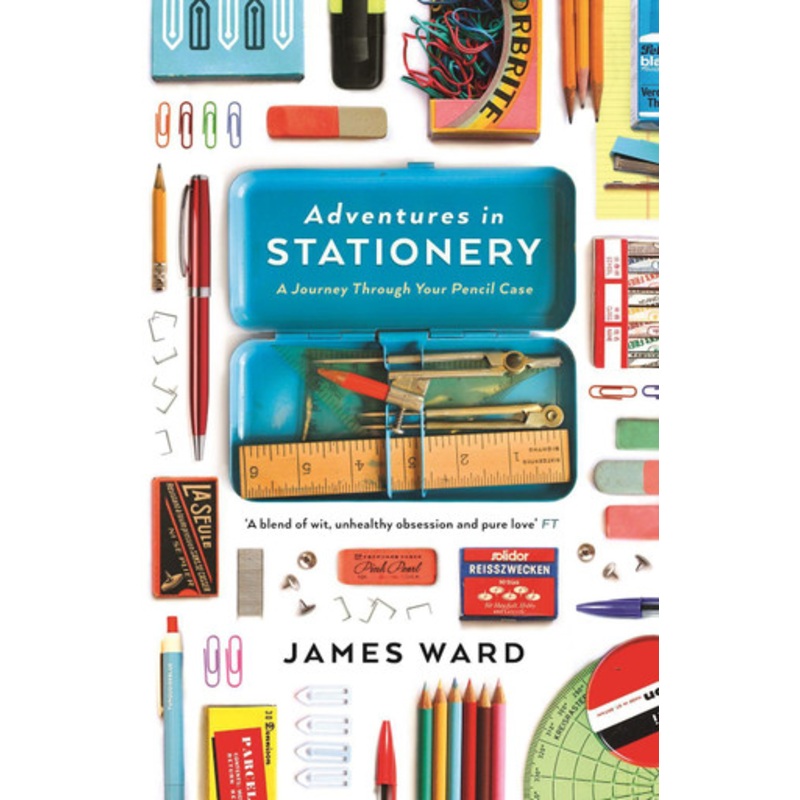 Adventures in Stationery: A Journey Through Your Pencil Case by James Ward