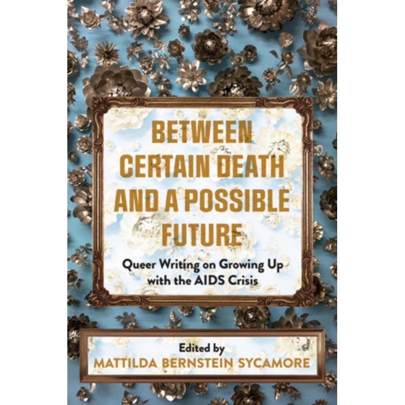 Between Certain Death and a Possible Future: Queer Writing on Growing Up with the AIDS Crisis by Mattilda Bernstein Sycamore