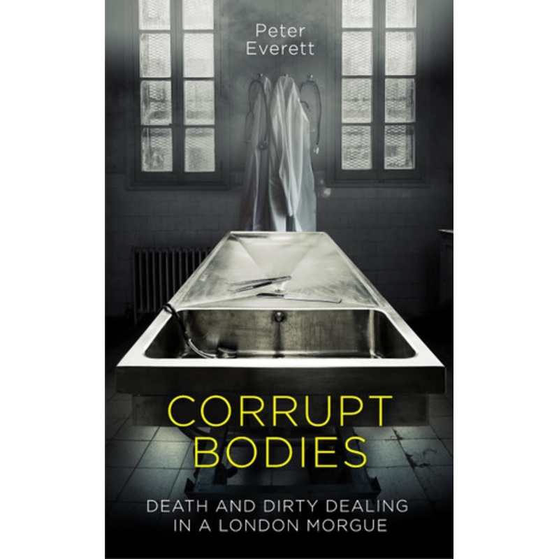 Corrupt Bodies: Death and Dirty Dealing in a London Morgue by Peter Everett