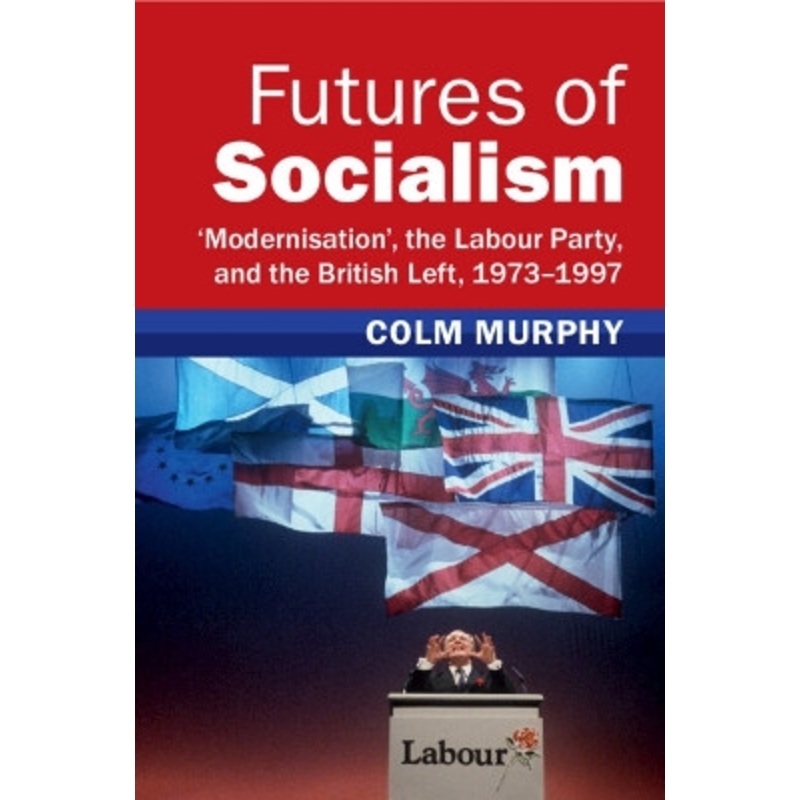 Futures of Socialism: Modernisation’, the Labour Party, and the British Left, 19731997 Colm Murphy 9781009278843