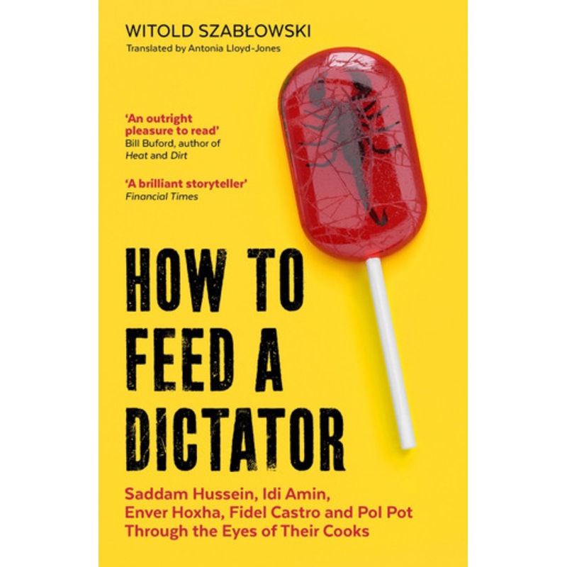 How to Feed a Dictator: Saddam Hussein, Idi Amin, Enver Hoxha, Fidel Castro, and Pol Pot Through the Eyes of Their Cooks Witold Szablowski 9781785788352