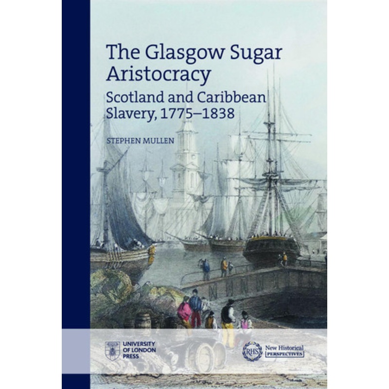 The Glasgow Sugar Aristocracy: Scotland and Caribbean Slavery, 17751838 by Stephen Mullen 9781912702336