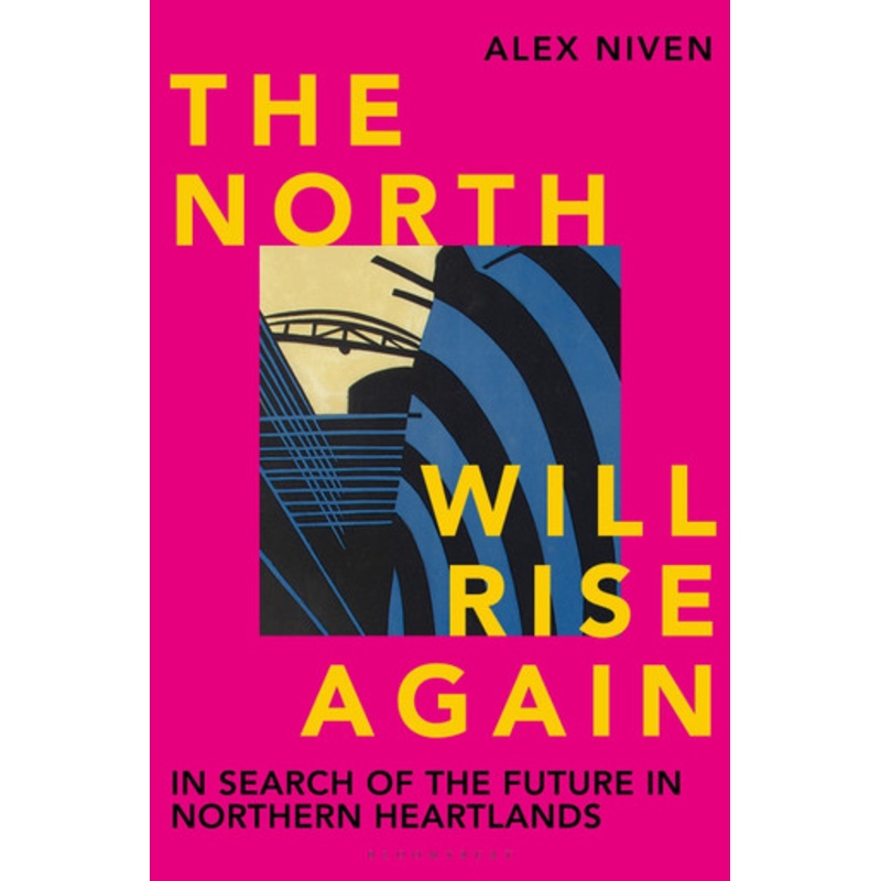 The North Will Rise Again: In Search of the Future in Northern Heartlands by Alex Niven