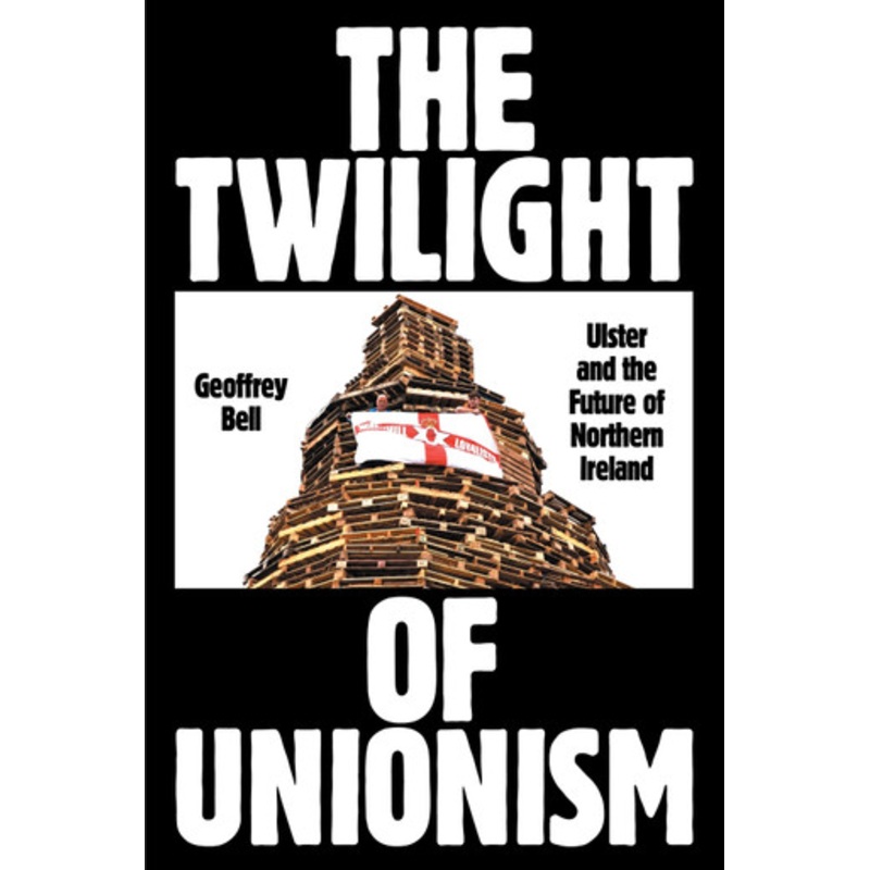 The Twilight of Unionism: Ulster and the Future of Northern Ireland by Geoffrey Bell