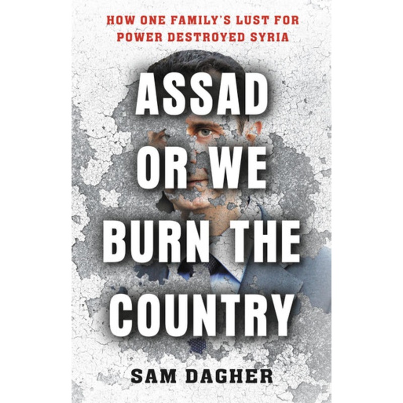 Assad or We Burn the Country: How One Family’s Lust for Power Destroyed Syria by Sam Dagher