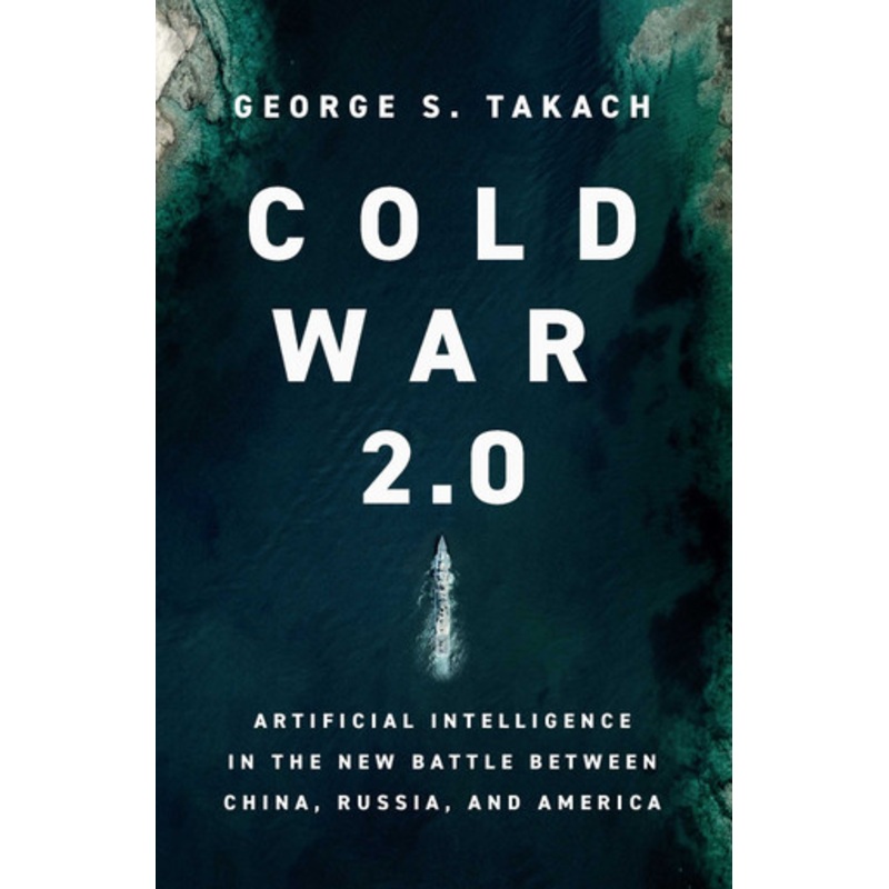 Cold War 2.0: Artificial Intelligence in the New Battle between China, Russia, and America by George S. Takach 9781639365630