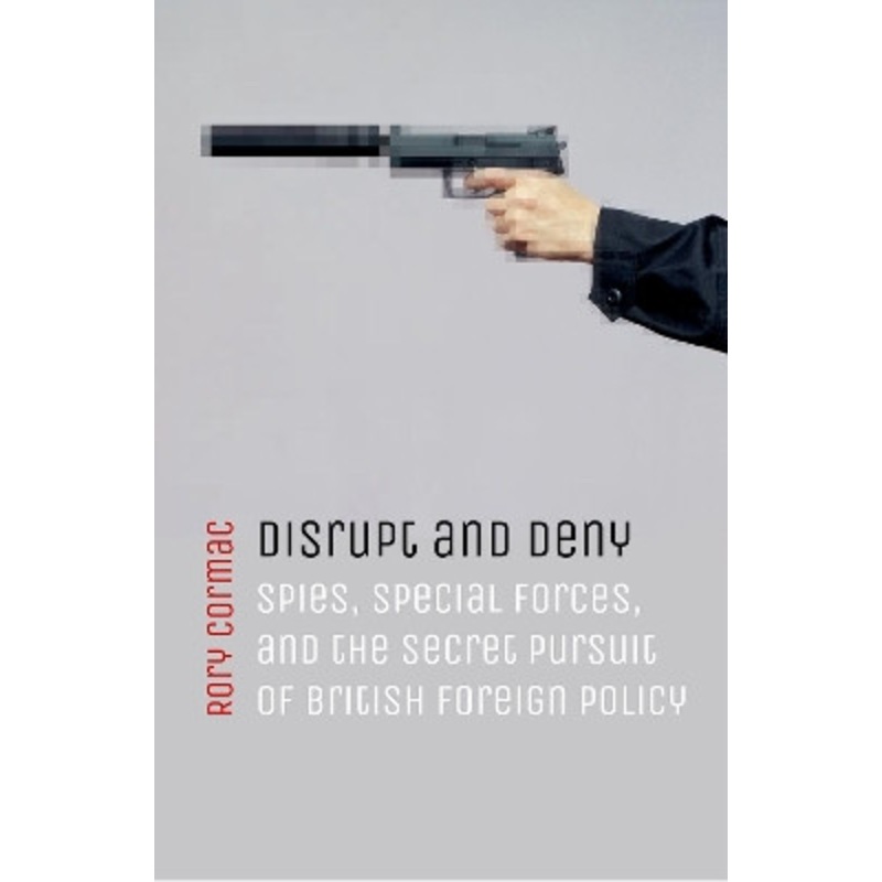 Disrupt and Deny: Spies, Special Forces, and the Secret Pursuit of British Foreign Policy by Rory Cormac 9780198784593
