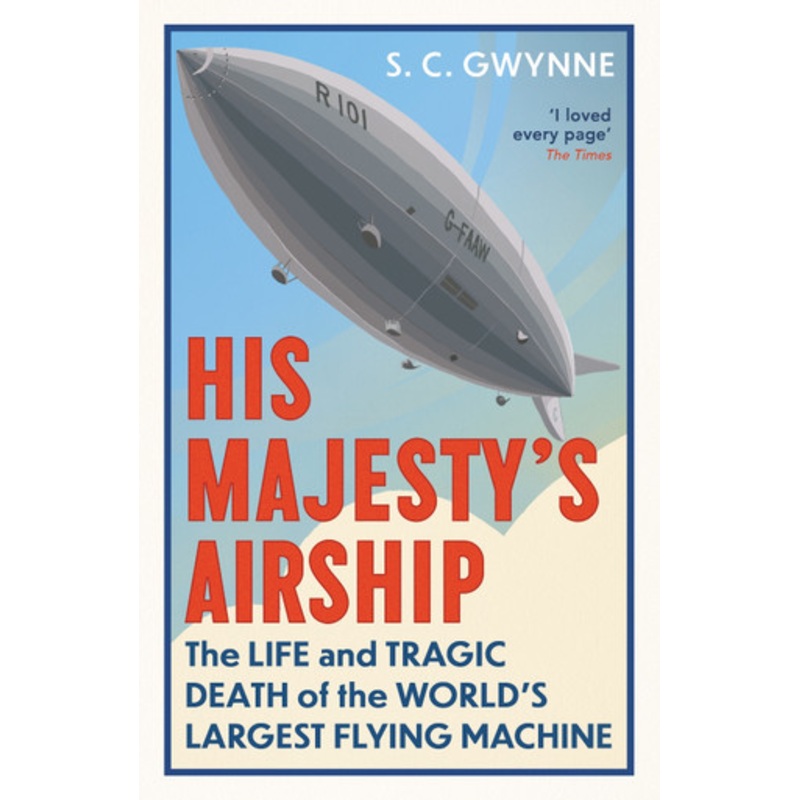 His Majesty’s Airship: The Life and Tragic Death of the World’s Largest Flying Machine S.C. Gwynne 9780861548866
