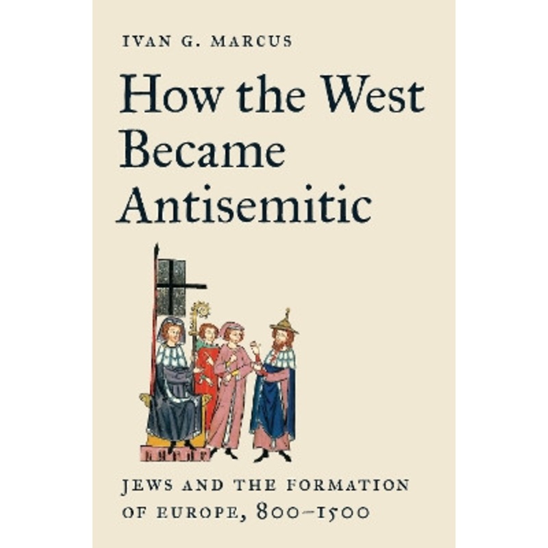 How the West Became Antisemitic: Jews and the Formation of Europe, 8001500 by Ivan G. Marcus 9780691258201