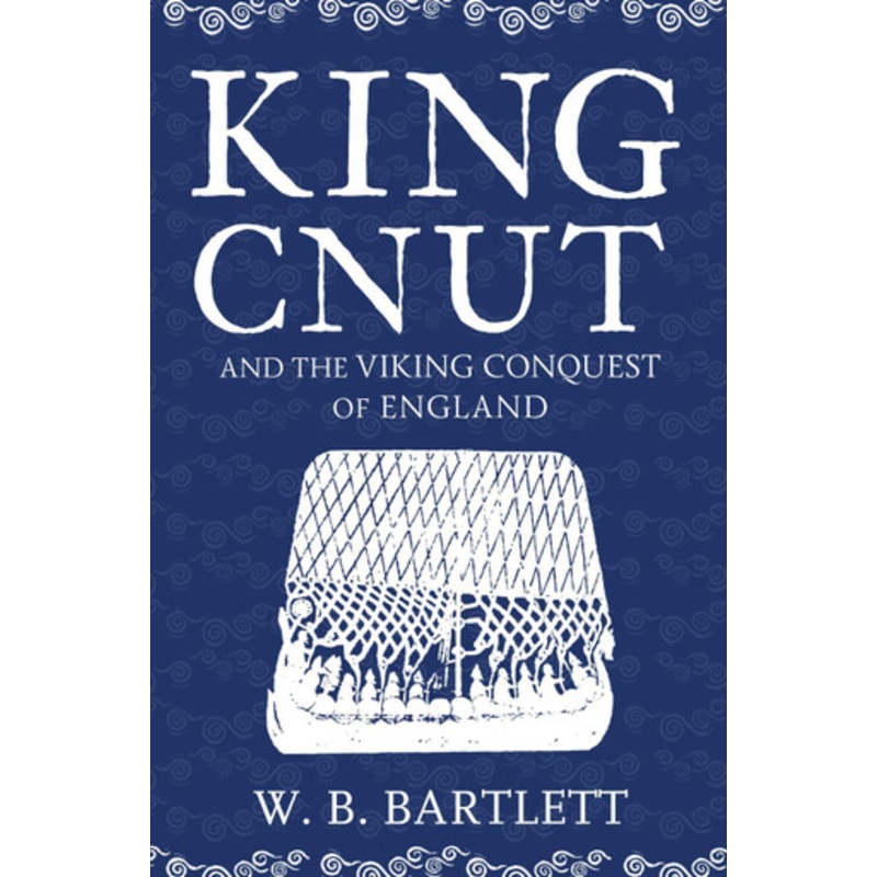 King Cnut and the Viking Conquest of England 1016 by W. B. Bartlett