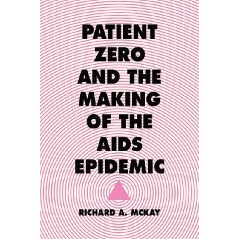 Patient Zero and the Making of the AIDS Epidemic by Richard A. McKay