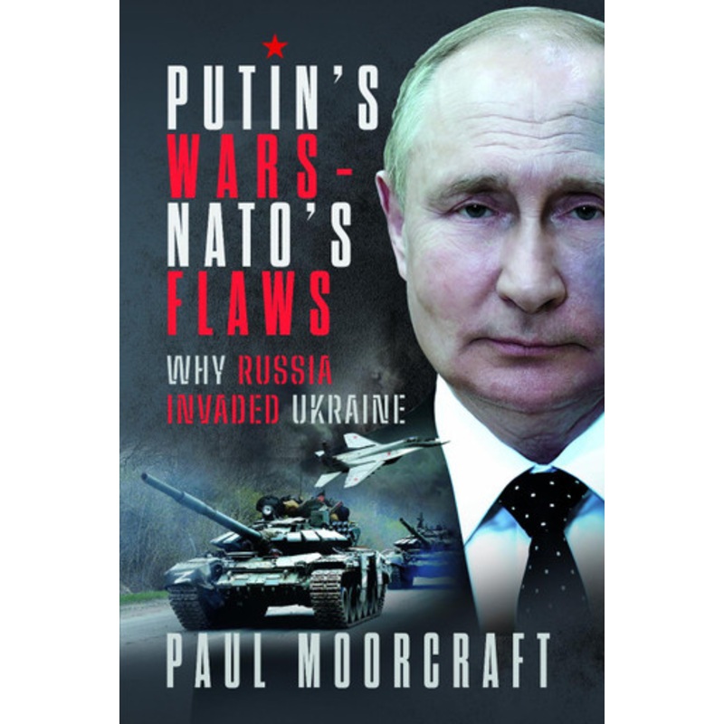 Putin’s Wars and NATO’s Flaws: Why Russia Invaded Ukraine by Paul Moorcraft 9781399031424