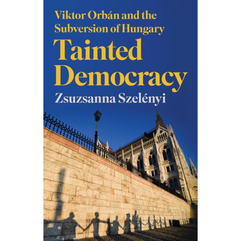 Tainted Democracy: Viktor Orban and the Subversion of Hungary by Zsuzsanna Szelenyi 9781787388024