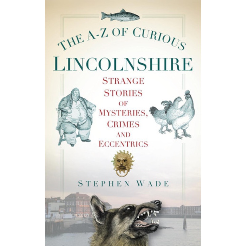 The A-Z of Curious Lincolnshire: Strange Stories of Mysteries, Crimes and Eccentrics by Stephen Wade 9780752460277