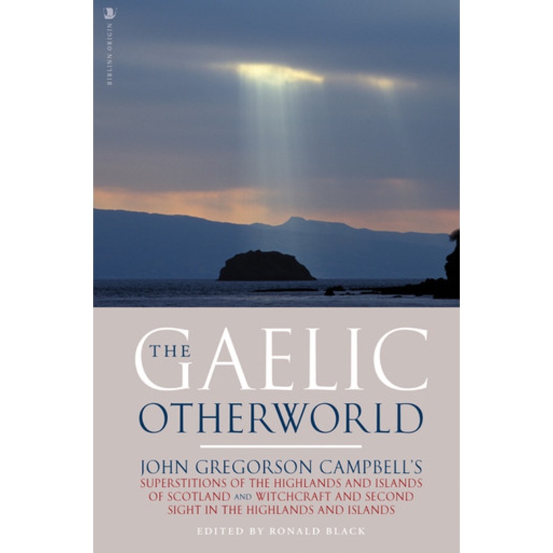 The Gaelic Otherworld: John Gregorson Campbell’s Superstitions of the Highlands and the Islands of Scotland and Witchcraft and Second Sight in the Highlands and Islands by John Gregorson Campbell