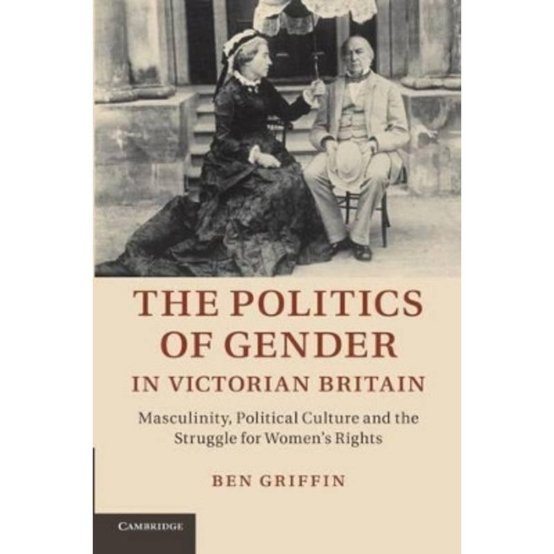 The Politics of Gender in Victorian Britain: Masculinity, Political Culture and the Struggle for Women’s Rights by Ben Griffin 9781107689688