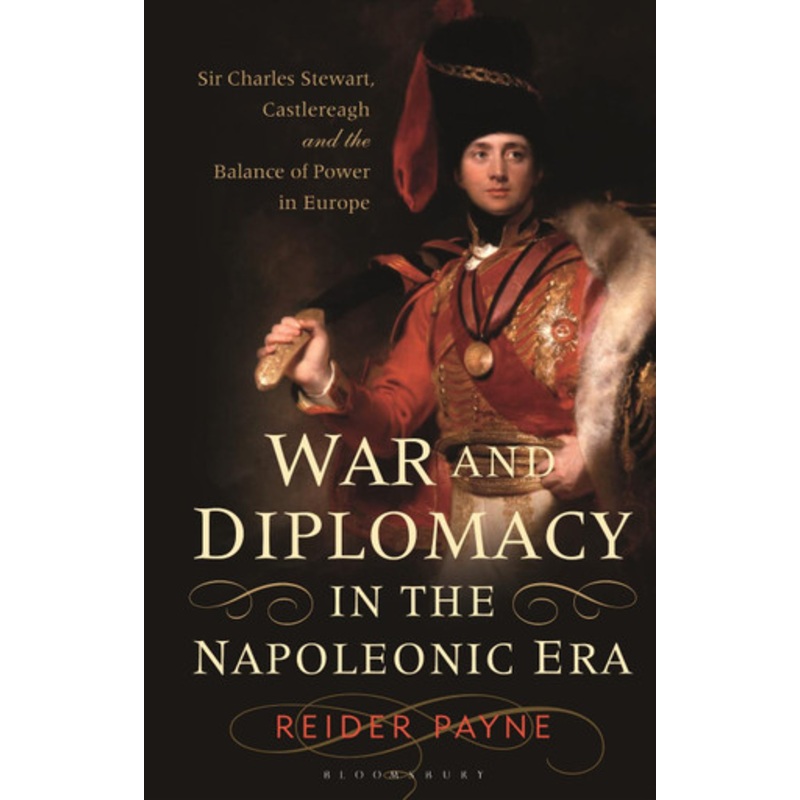 War and Diplomacy in the Napoleonic Era: Sir Charles Stewart, Castlereagh and the Balance of Power in Europe by Reider Payne 9781350196100