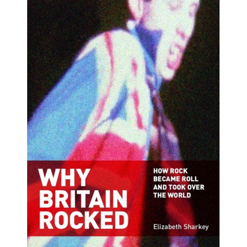 Why Britain Rocked: How Rock Became Roll and Took over the World by Elizabeth Sharkey 9781680534450