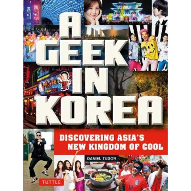 A Geek in Korea: Discovering Asia’s New Kingdom of Cool Daniel Tudor 9780804843843