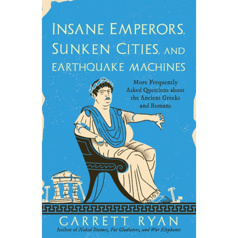 Insane Emperors, Sunken Cities, and Earthquake Machines: More Frequently Asked Questions about the Ancient Greeks and Romans by Garrett Ryan 9781633888937
