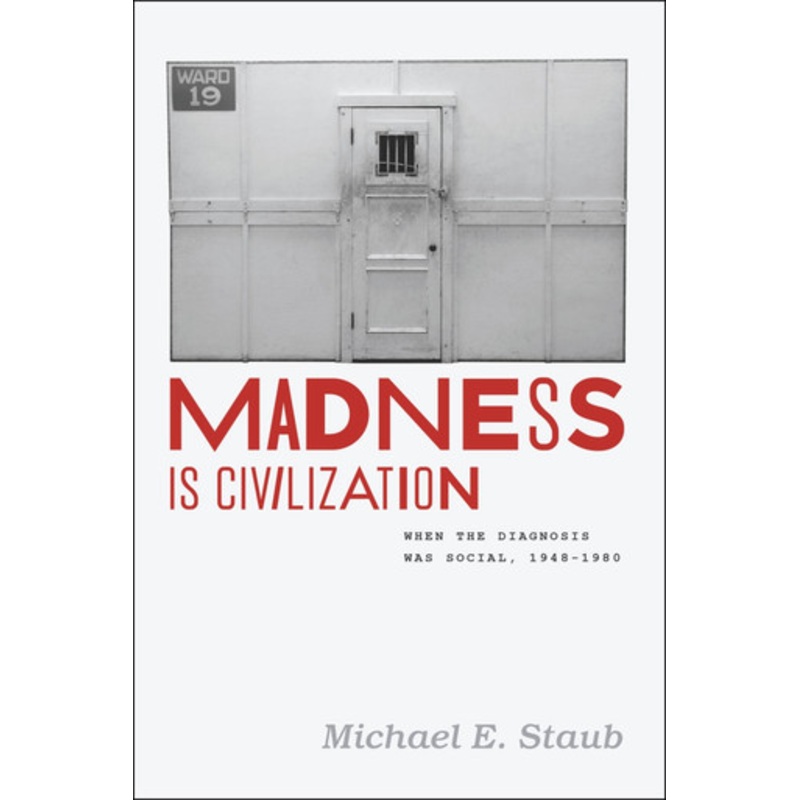 Madness is Civilization: When the Diagnosis Was Social, 1948-1980 by Michael E. Staub