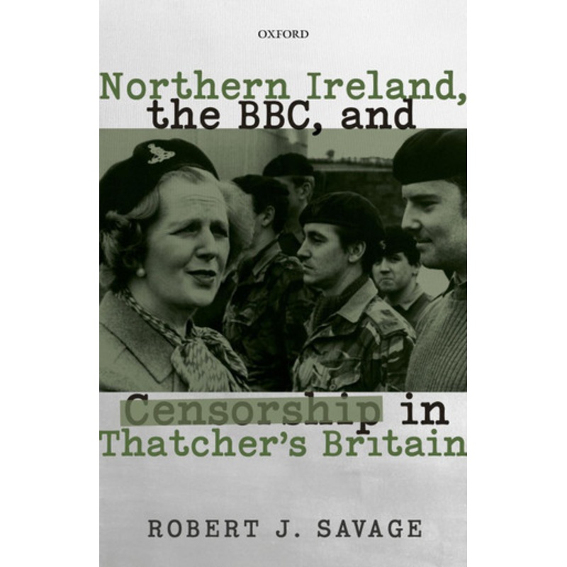 Northern Ireland, the BBC, and Censorship in Thatcher’s Britain, 1979-1990 by Robert J. Savage 9780192849748