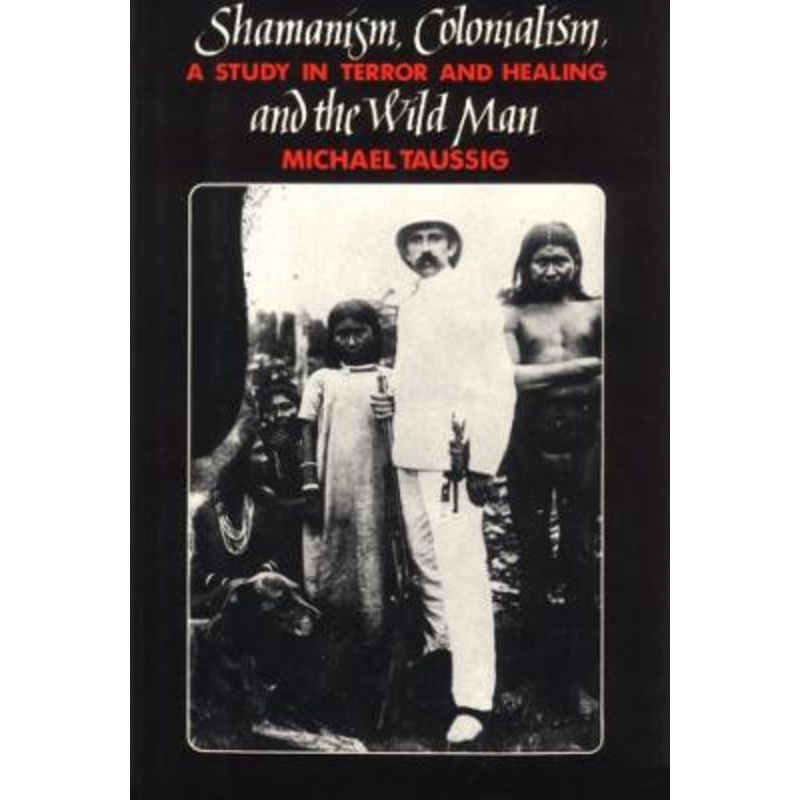 Shamanism, Colonialism and the Wild Man: A Study in Terror and Healing by Michael T. Taussig