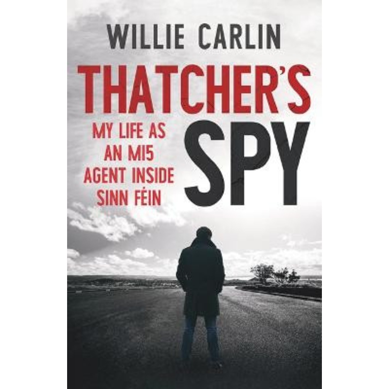 Thatcher’s Spy: My Life as an MI5 Agent Inside Sinn Fein by Willie Carlin