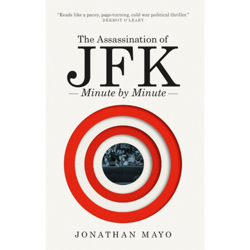 The Assassination of  JFK: Minute by Minute by Jonathan Mayo 9781780726274