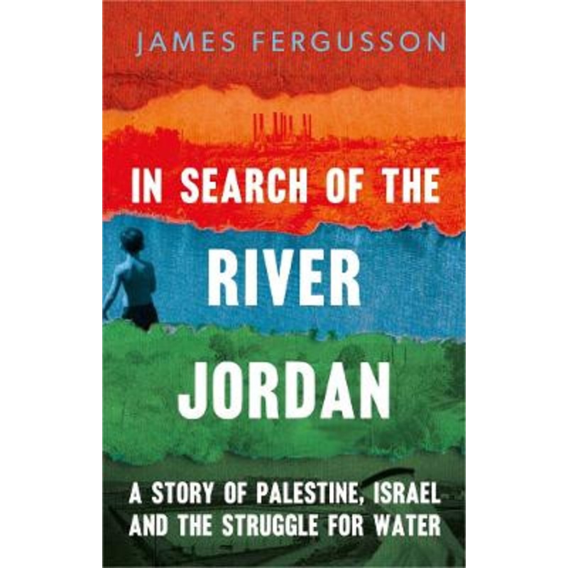 In Search of the River Jordan: A Story of Palestine, Israel and the Struggle for Water by James Fergusson