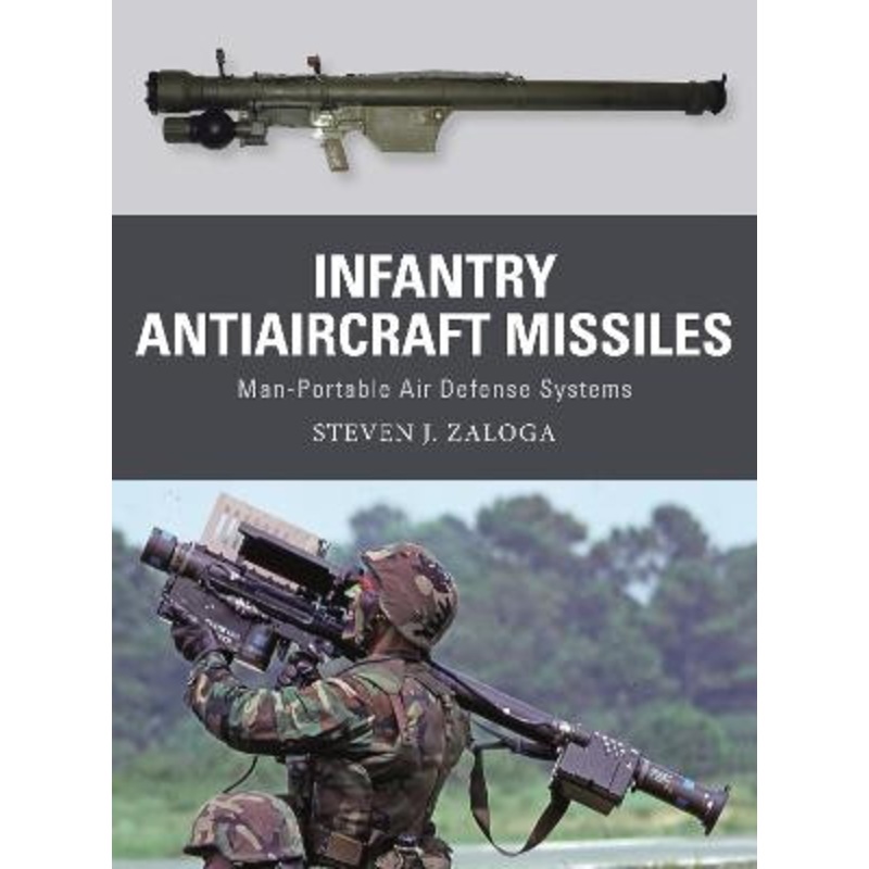 Infantry Antiaircraft Missiles: Man-Portable Air Defense Systems Steven J. Zaloga 9781472853431