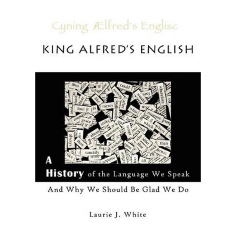 King Alfred’s English, a History of the Language We Speak and Why We Should Be Glad We Do by Laurie J White 9780980187717