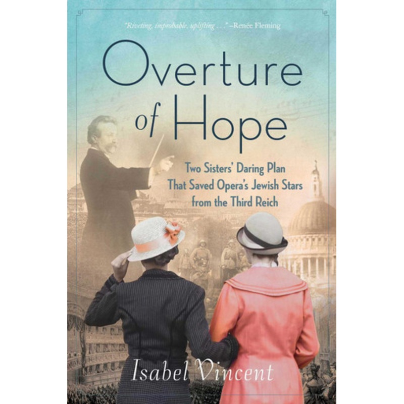 Overture of Hope: Two Sisters’ Daring Plan that Saved Opera’s Jewish Stars from the Third Reich by Isabel Vincent 9781684514069
