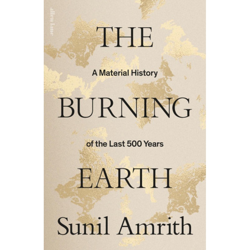 The Burning Earth: A Material History of the Last 500 Years Sunil Amrith 9780241461983