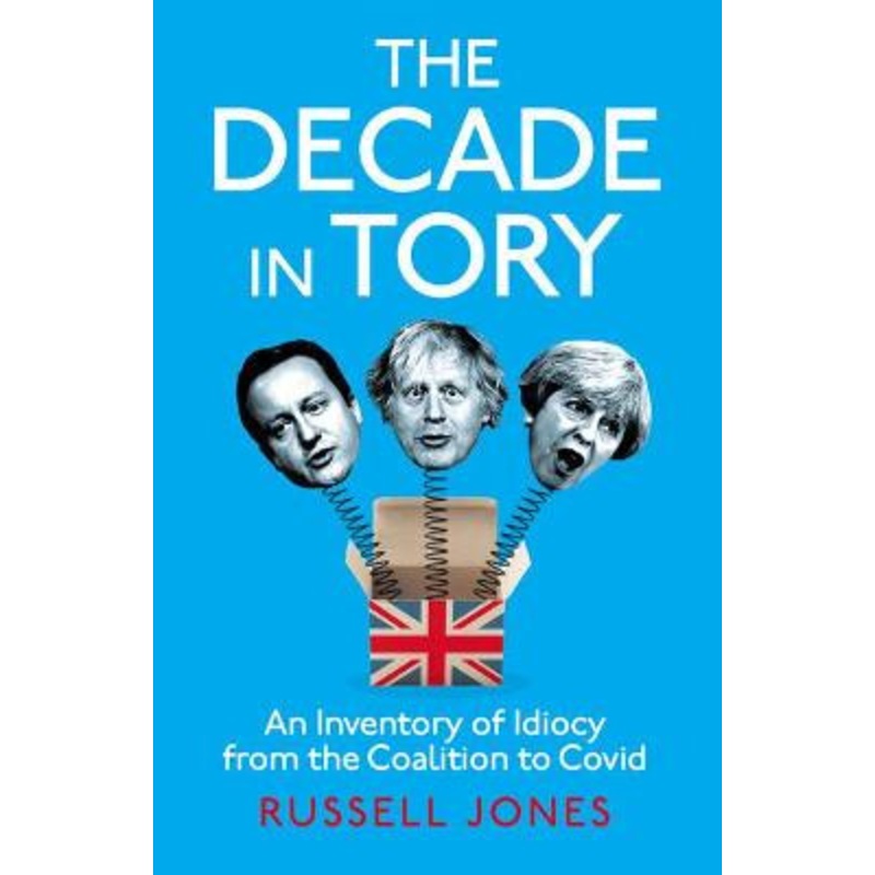 The Decade in Tory: The Sunday Times Bestseller: An Inventory of Idiocy from the Coalition to Covid Russell Jones 9781800181717