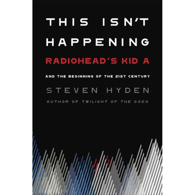 This Isn’t Happening: Radiohead’s ‘Kid A’ and the Beginning of the 21st Century by Steven Hyden 9780306845680