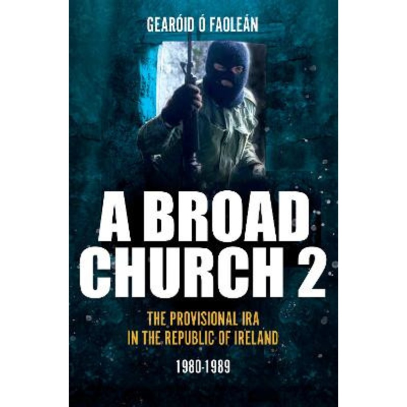 A Broad Church: The Provisional IRA in the Republic of Ireland, Volume 2: 1980-1989 by Gearid  Faolen