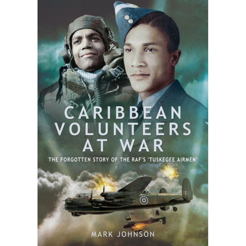 Caribbean Volunteers at War: The Forgotten Story of the Raf’s ‘tuskegee Airmen’ by Mark Johnson