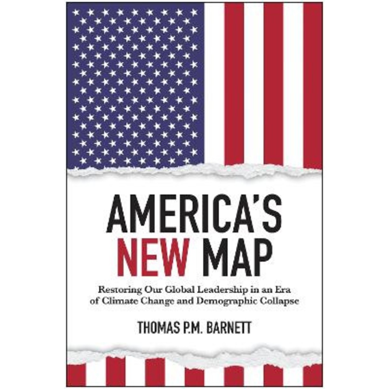 America’s New Map: Restoring Our Global Leadership in an Era of Climate Change and Demographic Collapse by Thomas P.M. Barnett 9781637744291