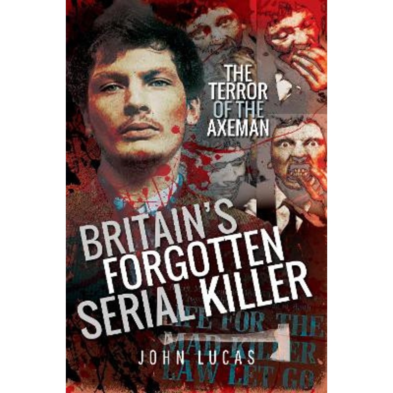 Britain’s Forgotten Serial Killer: The Terror of the Axeman by Lucas, John 9781526748843