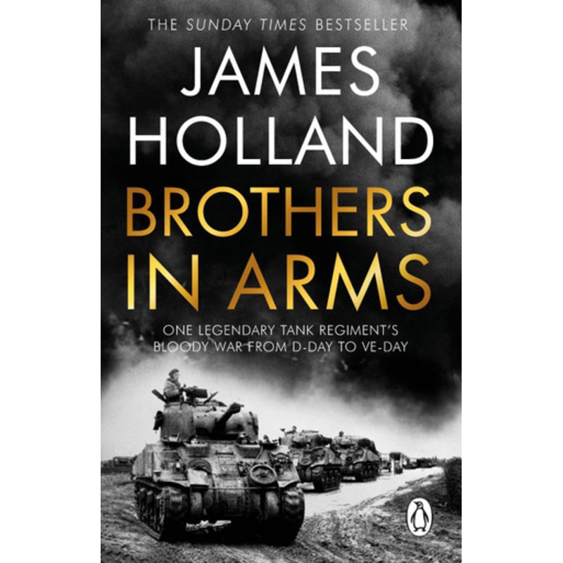 Brothers in Arms: One Legendary Tank Regiment’s Bloody War from D-Day to VE-Day by James Holland