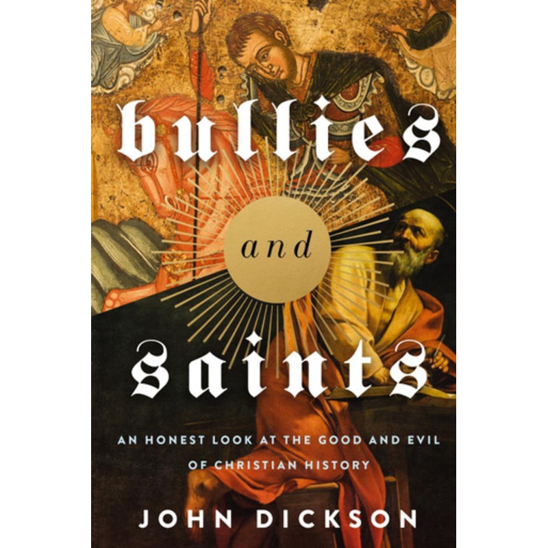 Bullies and Saints: An Honest Look at the Good and Evil of Christian History by John Dickson