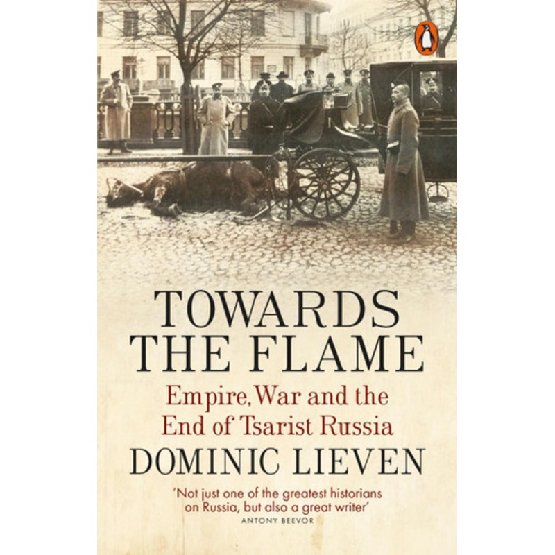 Towards the Flame: Empire, War and the End of Tsarist Russia by Dominic Lieven