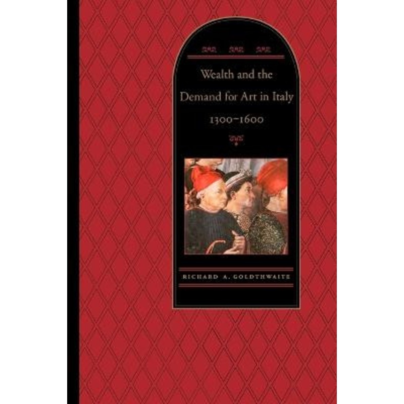Wealth and the Demand for Art in Italy, 1300-1600 by Richard A. Goldthwaite