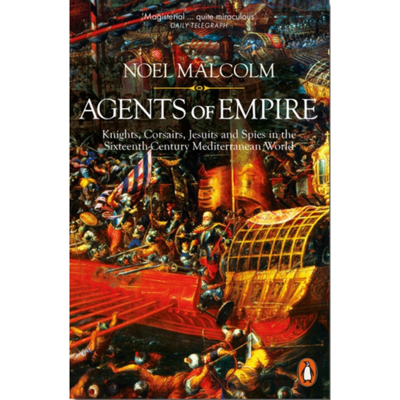 Agents of Empire: Knights, Corsairs, Jesuits and Spies in the Sixteenth-Century Mediterranean World by Noel Malcolm